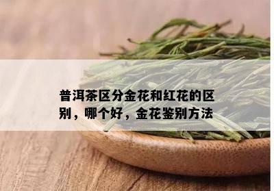 普洱茶区分金花和红花的区别，哪个好，金花鉴别方法