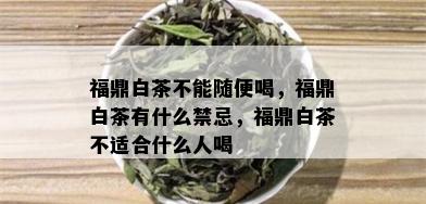 福鼎白茶不能随便喝，福鼎白茶有什么禁忌，福鼎白茶不适合什么人喝