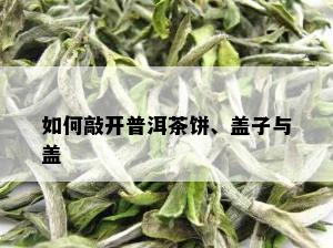 如何敲开普洱茶饼、盖子与盖