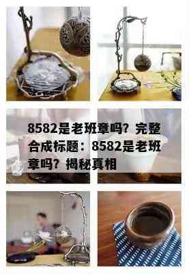 8582是老班章吗？完整合成标题：8582是老班章吗？揭秘真相