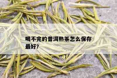 喝不完的普洱熟茶怎么保存更好？