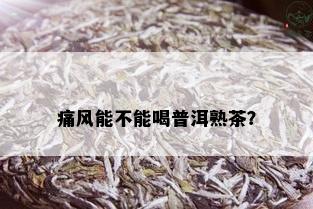 痛风能不能喝普洱熟茶？