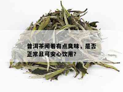 普洱茶闻着有点臭味，是否正常且可安心饮用？