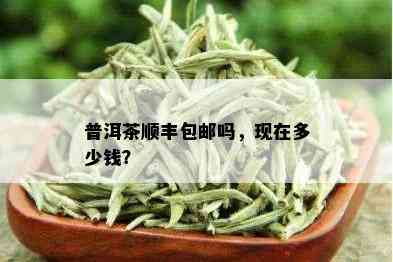 普洱茶顺丰包邮吗，现在多少钱？