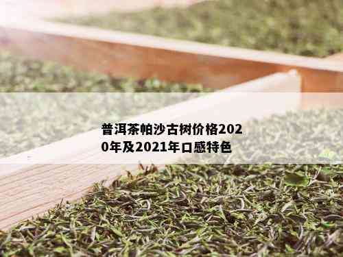 普洱茶帕沙古树价格2020年及2021年口感特色