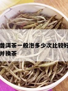 普洱茶一般泡多少次比较好并换茶