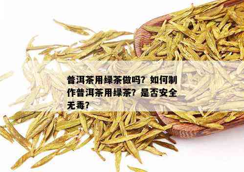 普洱茶用绿茶做吗？如何制作普洱茶用绿茶？是否安全无？