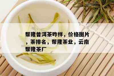 帮隆普洱茶咋样，价格图片，茶排名，帮隆茶业，云南帮隆茶厂