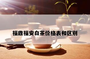 福鼎福安白茶价格表和区别