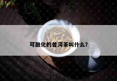 可融化的普洱茶叫什么？