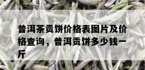 普洱茶贡饼价格表图片及价格查询，普洱贡饼多少钱一斤