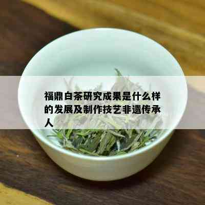 福鼎白茶研究成果是什么样的发展及制作技艺非遗传承人