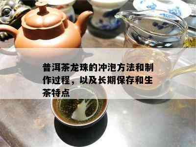 普洱茶龙珠的冲泡方法和制作过程，以及长期保存和生茶特点