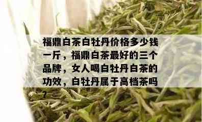 福鼎白茶白牡丹价格多少钱一斤，福鼎白茶更好的三个品牌，女人喝白牡丹白茶的功效，白牡丹属于高档茶吗？