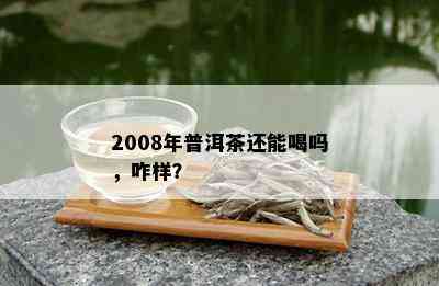 2008年普洱茶还能喝吗，咋样？