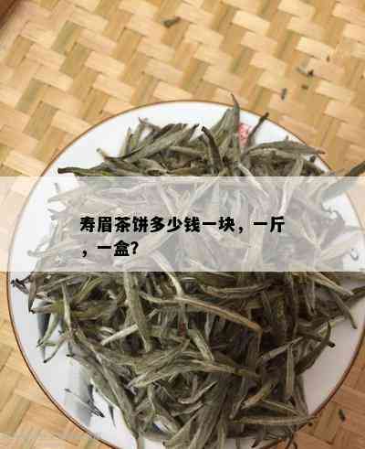 寿眉茶饼多少钱一块，一斤，一盒？