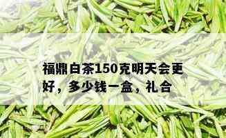 福鼎白茶150克明天会更好，多少钱一盒，礼合