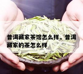 普洱藏家茶馆怎么样，普洱藏家的茶怎么样