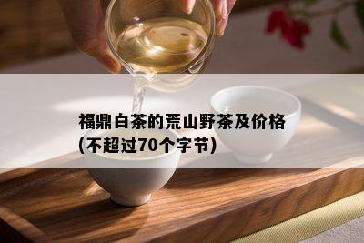 福鼎白茶的荒山野茶及价格(不超过70个字节)