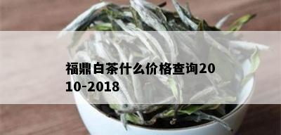 福鼎白茶什么价格查询2010-2018