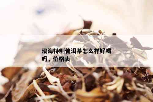 渤海特制普洱茶怎么样好喝吗，价格表