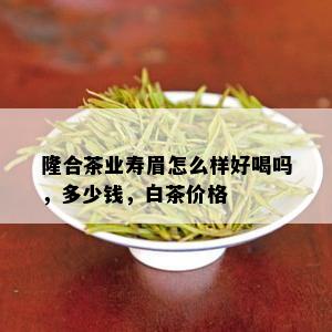 隆合茶业寿眉怎么样好喝吗，多少钱，白茶价格