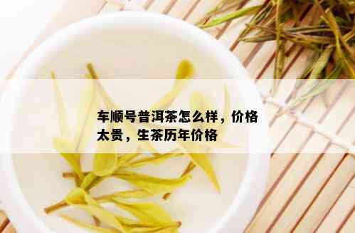 车顺号普洱茶怎么样，价格太贵，生茶历年价格