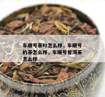 车顺号茶叶怎么样，车顺号的茶怎么样，车顺号普洱茶怎么样