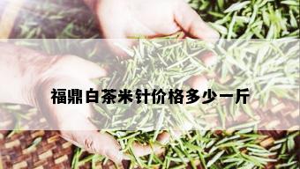 福鼎白茶米针价格多少一斤