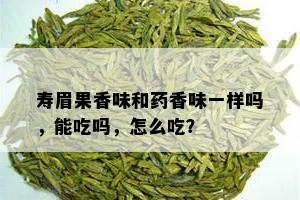 寿眉果香味和药香味一样吗，能吃吗，怎么吃？