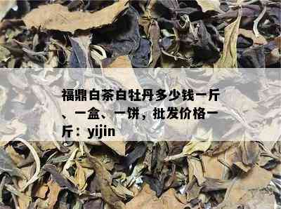 福鼎白茶白牡丹多少钱一斤、一盒、一饼，批发价格一斤：yijin