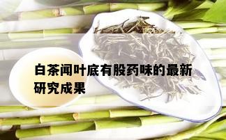 白茶闻叶底有股药味的最新研究成果