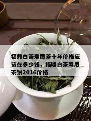 福鼎白茶寿眉茶十年价格应该在多少钱，福鼎白茶寿眉茶饼2016价格