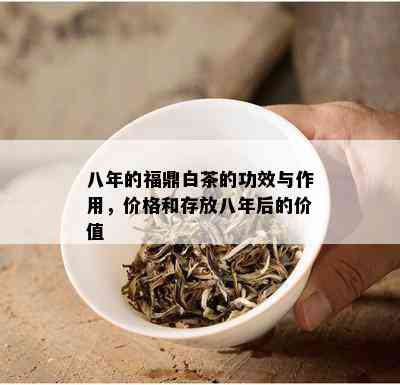 八年的福鼎白茶的功效与作用，价格和存放八年后的价值