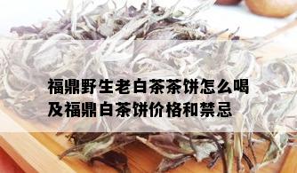 福鼎野生老白茶茶饼怎么喝及福鼎白茶饼价格和禁忌