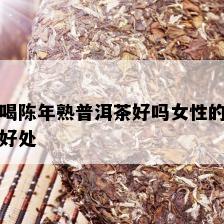 喝陈年熟普洱茶好吗女性的好处