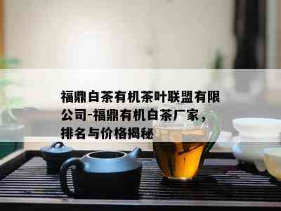 福鼎白茶有机茶叶联盟有限公司-福鼎有机白茶厂家，排名与价格揭秘