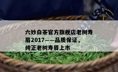 六妙白茶官方旗舰店老树寿眉2017——品质保证，纯正老树寿眉上市