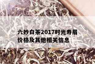 六妙白茶2017时光寿眉价格及其他相关信息