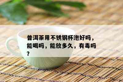 普洱茶用不锈钢杯泡好吗，能喝吗，能放多久，有吗？