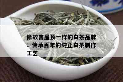 像故宫屋顶一样的白茶品牌：传承百年的纯正白茶制作工艺