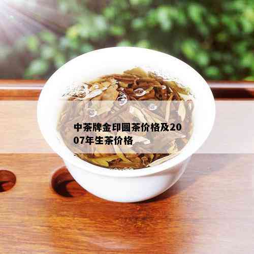 中茶牌金印圆茶价格及2007年生茶价格