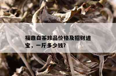 福鼎白茶珍品价格及招财进宝，一斤多少钱？