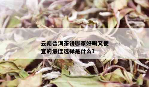 云南普洱茶饼哪家好喝又便宜的更佳选择是什么？