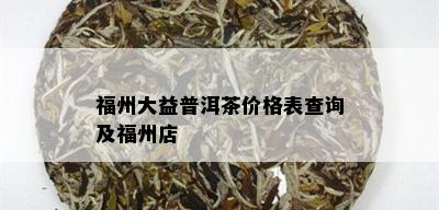 福州大益普洱茶价格表查询及福州店