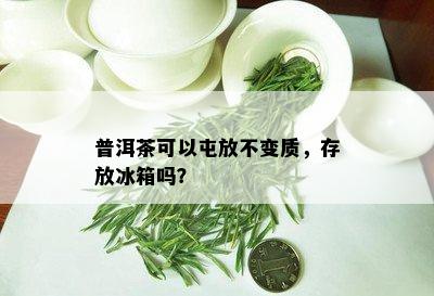 普洱茶可以屯放不变质，存放冰箱吗？