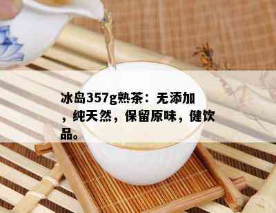 冰岛357g熟茶：无添加，纯天然，保留原味，健饮品。