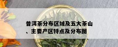 普洱茶分布区域及五大茶山、主要产区特点及分布图