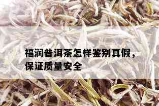 福润普洱茶怎样鉴别真假，保证质量安全