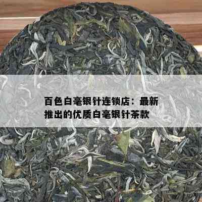 百色白毫银针连锁店：最新推出的优质白毫银针茶款